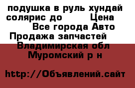 подушка в руль хундай солярис до 2015 › Цена ­ 4 000 - Все города Авто » Продажа запчастей   . Владимирская обл.,Муромский р-н